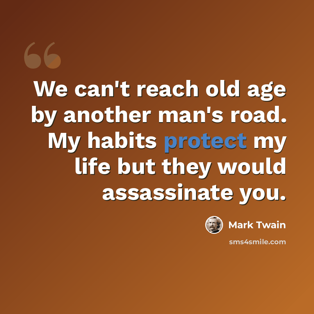 “We can't reach old age by another man's road. My habits protect my life but they would assassinate you.” quote by Mark Twain
