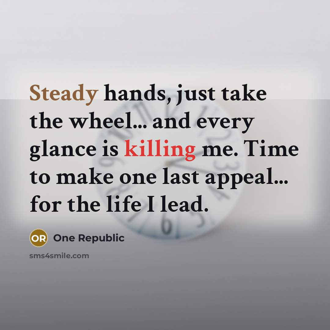 “Steady hands, just take the wheel... and every glance is killing me. Time to make one last appeal... for the life I lead.” quote by One Republic