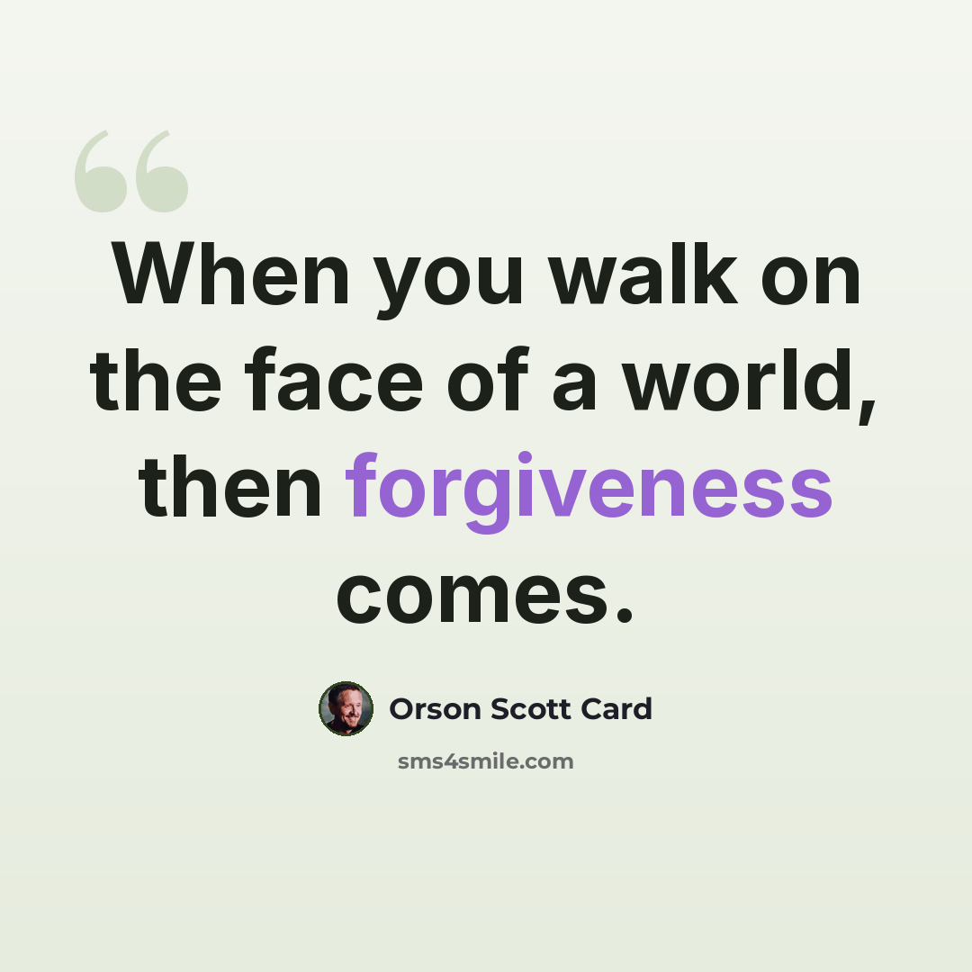 “When you walk on the face of a world, then forgiveness comes.” quote by Orson Scott Card