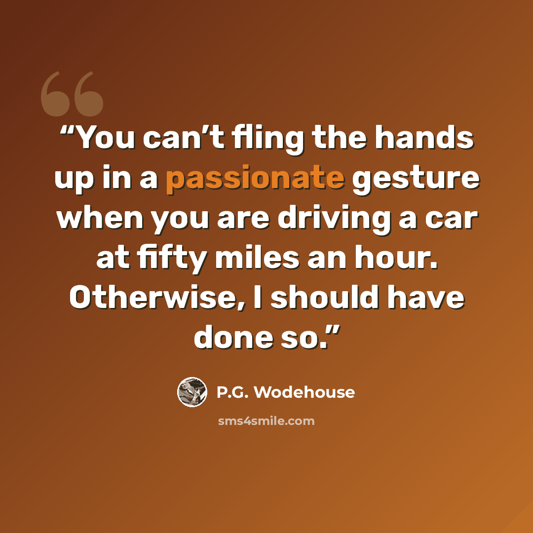 “You can’t fling the hands up in a passionate gesture when you are driving a car at fifty miles an hour. Otherwise, I should have done so.” quote by P.G. Wodehouse