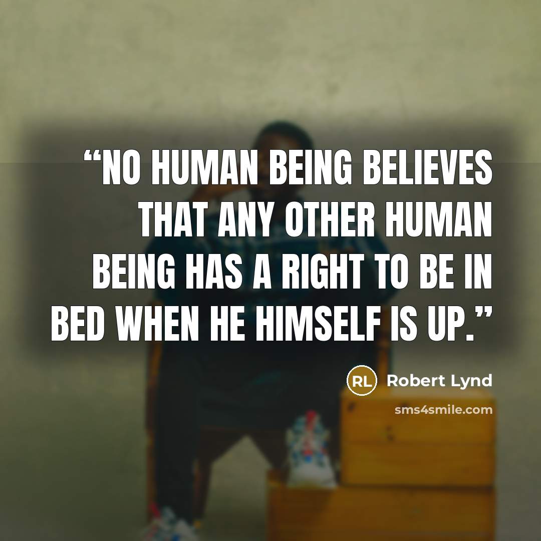 “No human being believes that any other human being has a right to be in bed when he himself is up.” quote by Robert Lynd