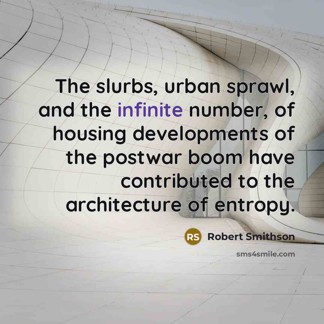 “The slurbs, urban sprawl, and the infinite number, of housing developments of the postwar boom have contributed to the architecture of entropy.” quote by Robert Smithson