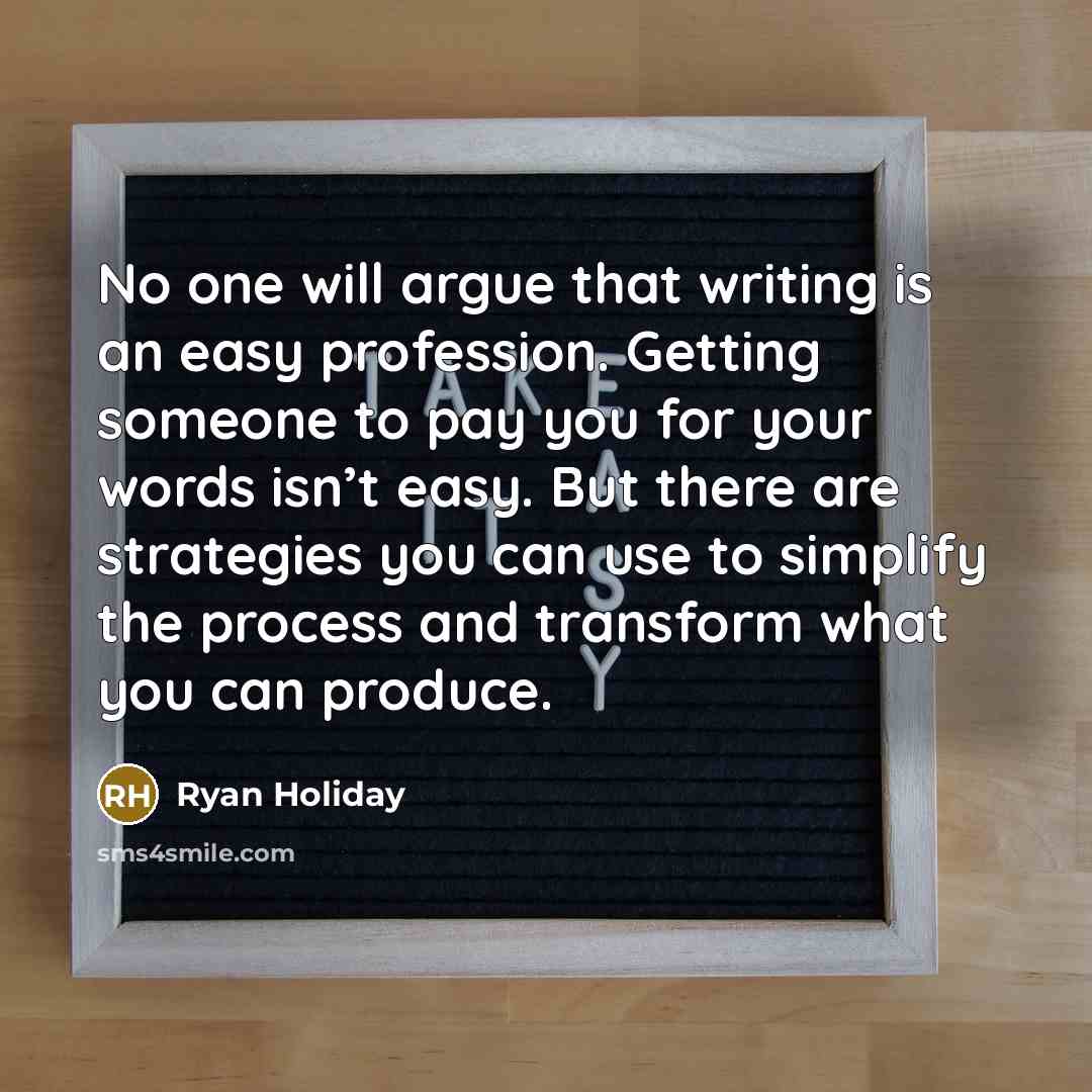 “No one will argue that writing is an easy profession. Getting someone to pay you for your words isn’t easy. But there are strategies you can use to simplify the process and transform what you can produce.” quote by Ryan Holiday