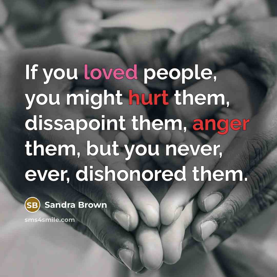 “If you loved people, you might hurt them, dissapoint them, anger them, but you never, ever, dishonored them.” quote by Sandra Brown