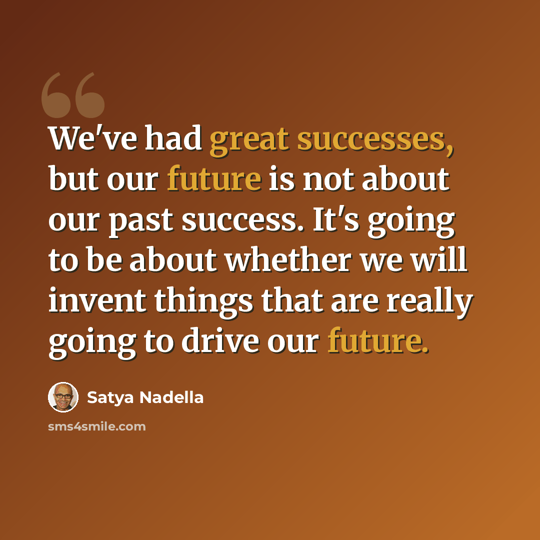 “We've had great successes, but our future is not about our past success. It's going to be about whether we will invent things that are really going to drive our future.” quote by Satya Nadella