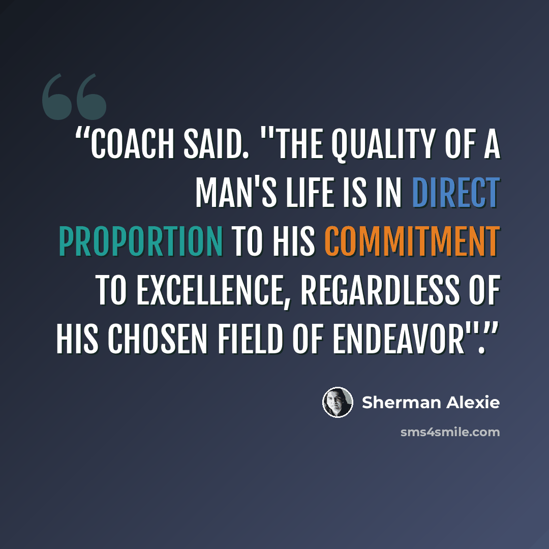 “Coach said. "the quality of a man's life is in direct proportion to his commitment to excellence, regardless of his chosen field of endeavor".” quote by Sherman Alexie