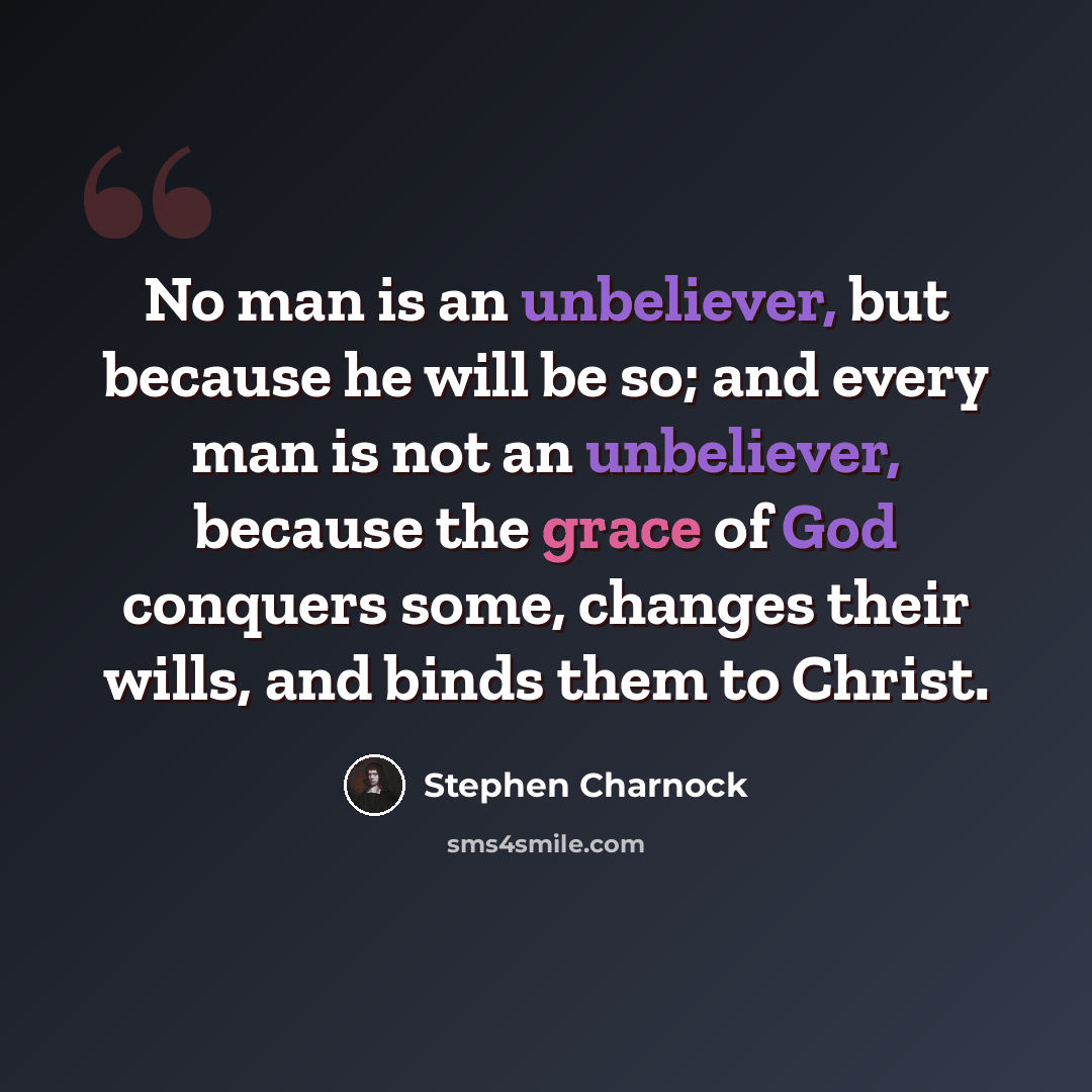 “No man is an unbeliever, but because he will be so; and every man is not an unbeliever, because the grace of God conquers some, changes their wills, and binds them to Christ.” quote by Stephen Charnock