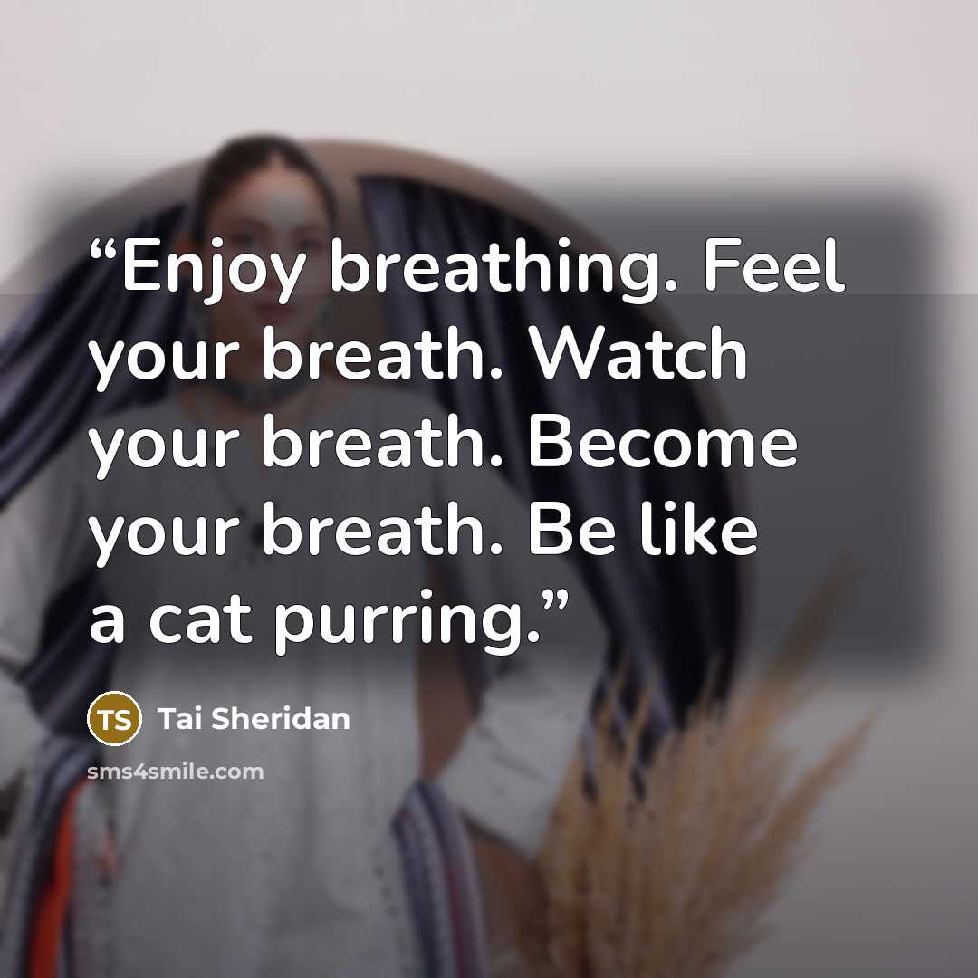 “Enjoy breathing. Feel your breath. Watch your breath. Become your breath. Be like a cat purring.” quote by Tai Sheridan