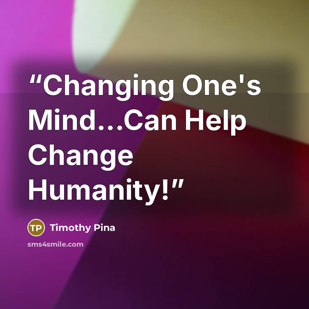 “Changing One's Mind...Can Help Change Humanity!” quote by Timothy Pina