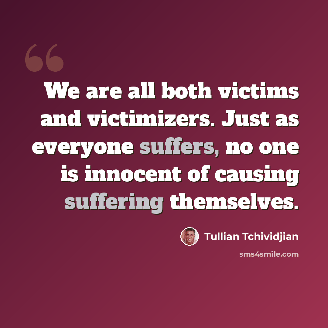 “We are all both victims and victimizers. Just as everyone suffers, no one is innocent of causing suffering themselves.” quote by Tullian Tchividjian