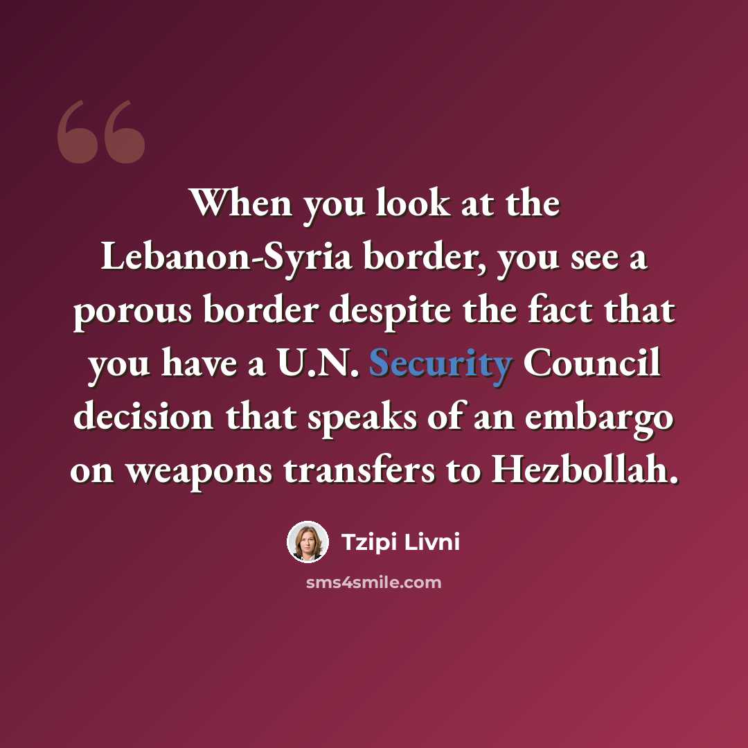 “When you look at the Lebanon-Syria border, you see a porous border despite the fact that you have a U.N. Security Council decision that speaks of an embargo on weapons transfers to Hezbollah.” quote by Tzipi Livni