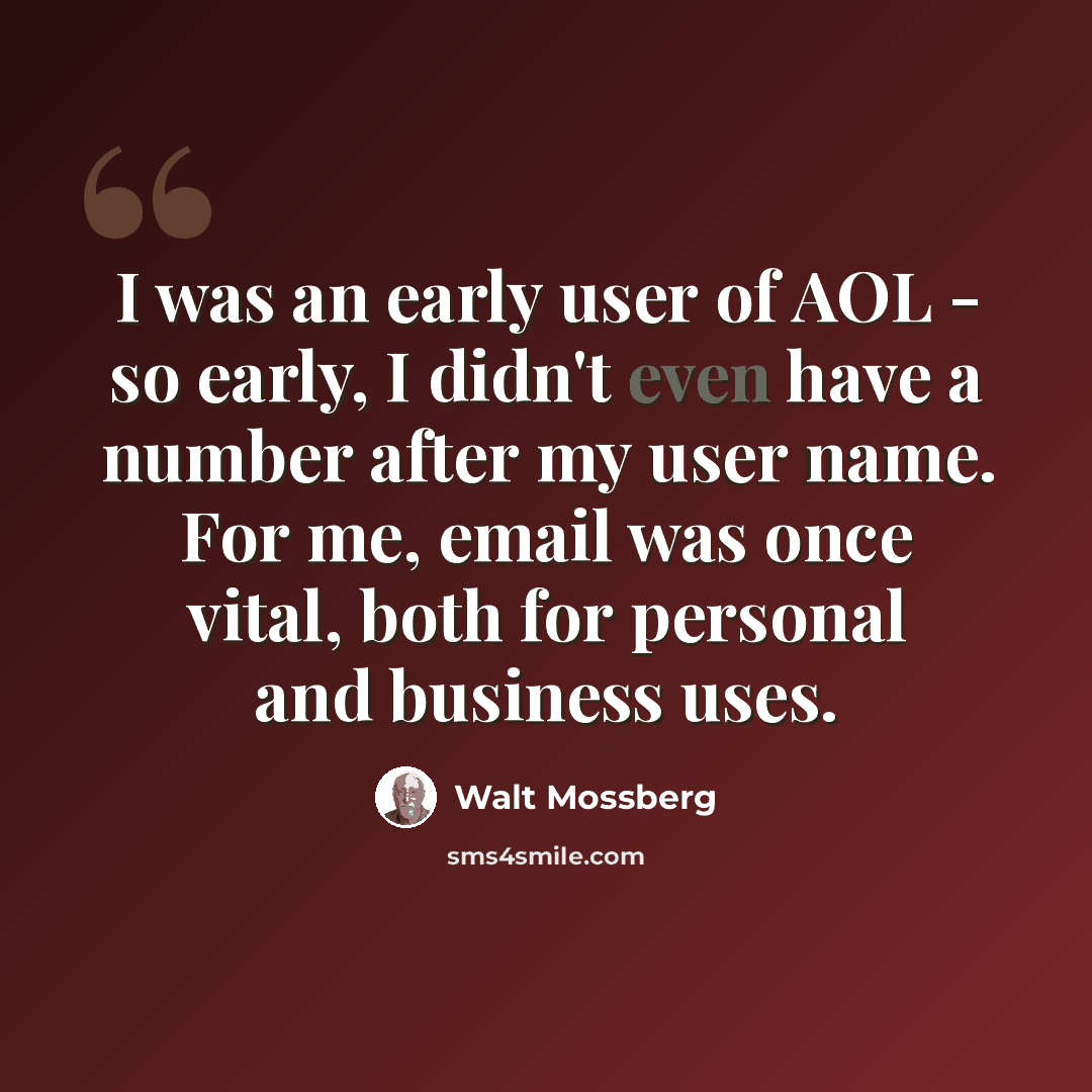“I was an early user of AOL - so early, I didn't even have a number after my user name. For me, email was once vital, both for personal and business uses.” quote by Walt Mossberg
