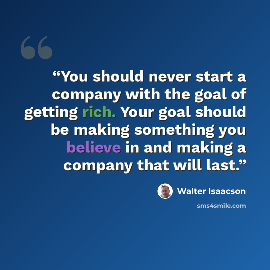 “You should never start a company with the goal of getting rich. Your goal should be making something you believe in and making a company that will last.” quote by Walter Isaacson