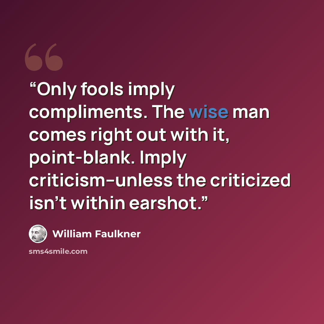 “Only fools imply compliments. The wise man comes right out with it, point-blank. Imply criticism--unless the criticized isn't within earshot.” quote by William Faulkner