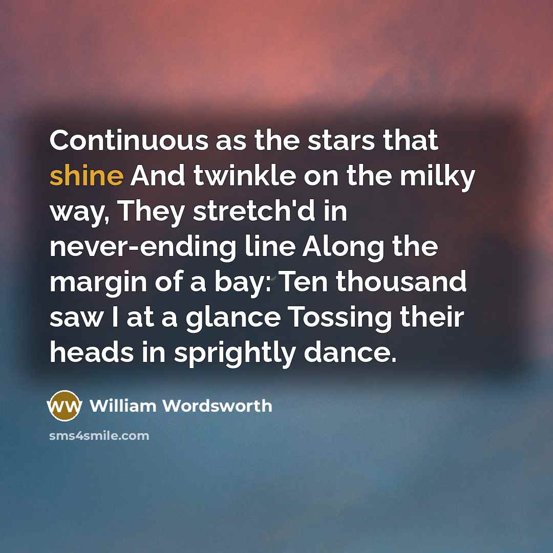 “Continuous as the stars that shine And twinkle on the milky way, They stretch'd in never-ending line Along the margin of a bay: Ten thousand saw I at a glance Tossing their heads in sprightly dance.” quote by William Wordsworth
