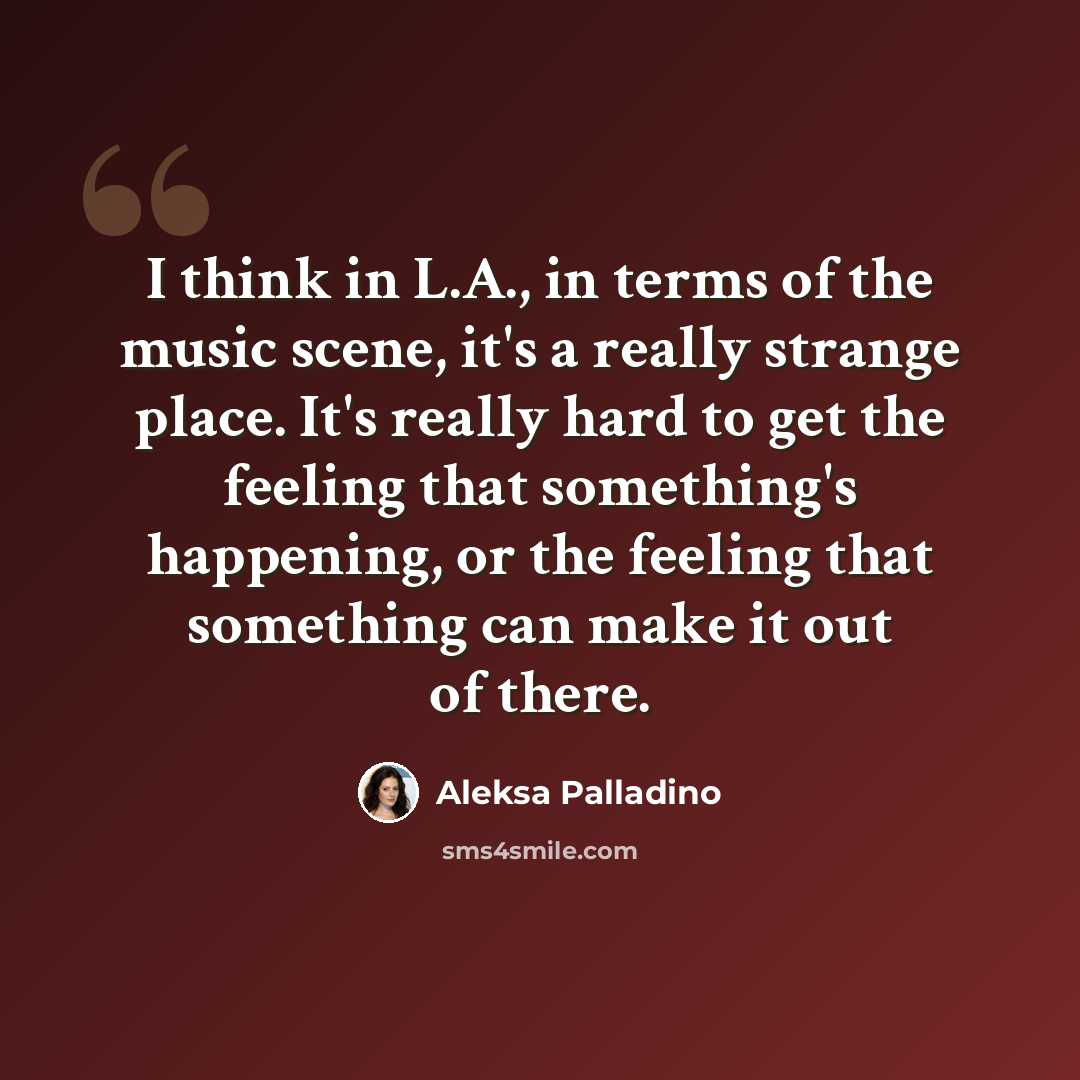 “I think in L.A., in terms of the music scene, it's a really strange place. It's really hard to get the feeling that something's happening, or the feeling that something can make it out of there.” quote by Aleksa Palladino