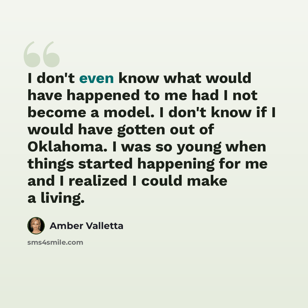 “I don't even know what would have happened to me had I not become a model. I don't know if I would have gotten out of Oklahoma. I was so young when things started happening for me and I realized I could make a living.” quote by Amber Valletta