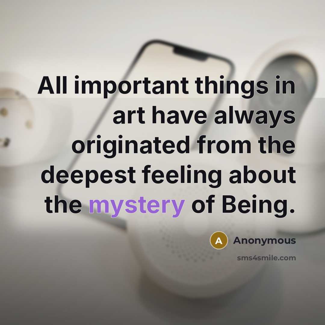 “All important things in art have always originated from the deepest feeling about the mystery of Being.” quote by Anonymous