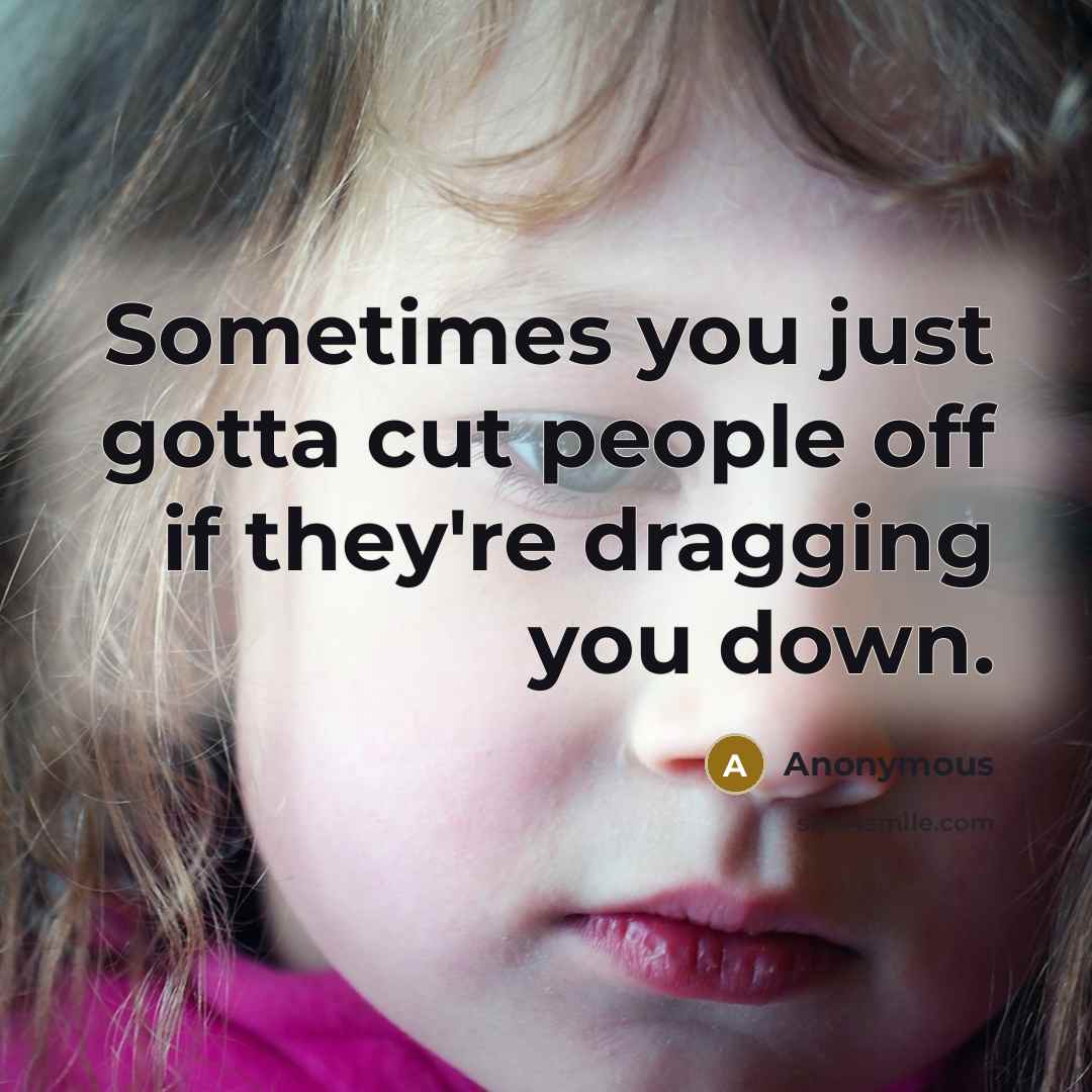 “Sometimes you just gotta cut people off if they're dragging you down.” quote by Anonymous