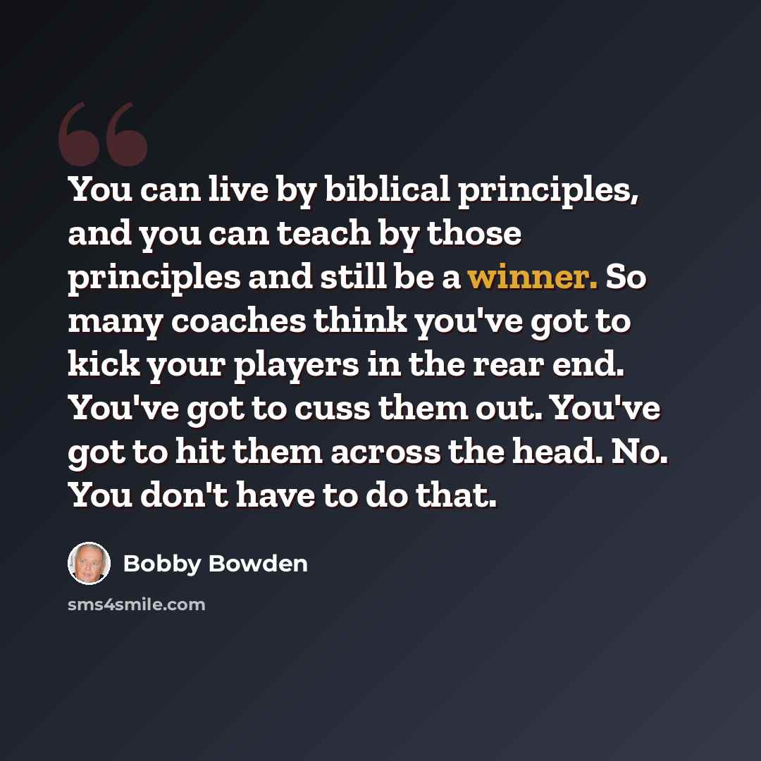 “You can live by biblical principles, and you can teach by those principles and still be a winner. So many coaches think you've got to kick your players in the rear end. You've got to cuss them out. You've got to hit them across the head. No. You don't have to do that.” quote by Bobby Bowden