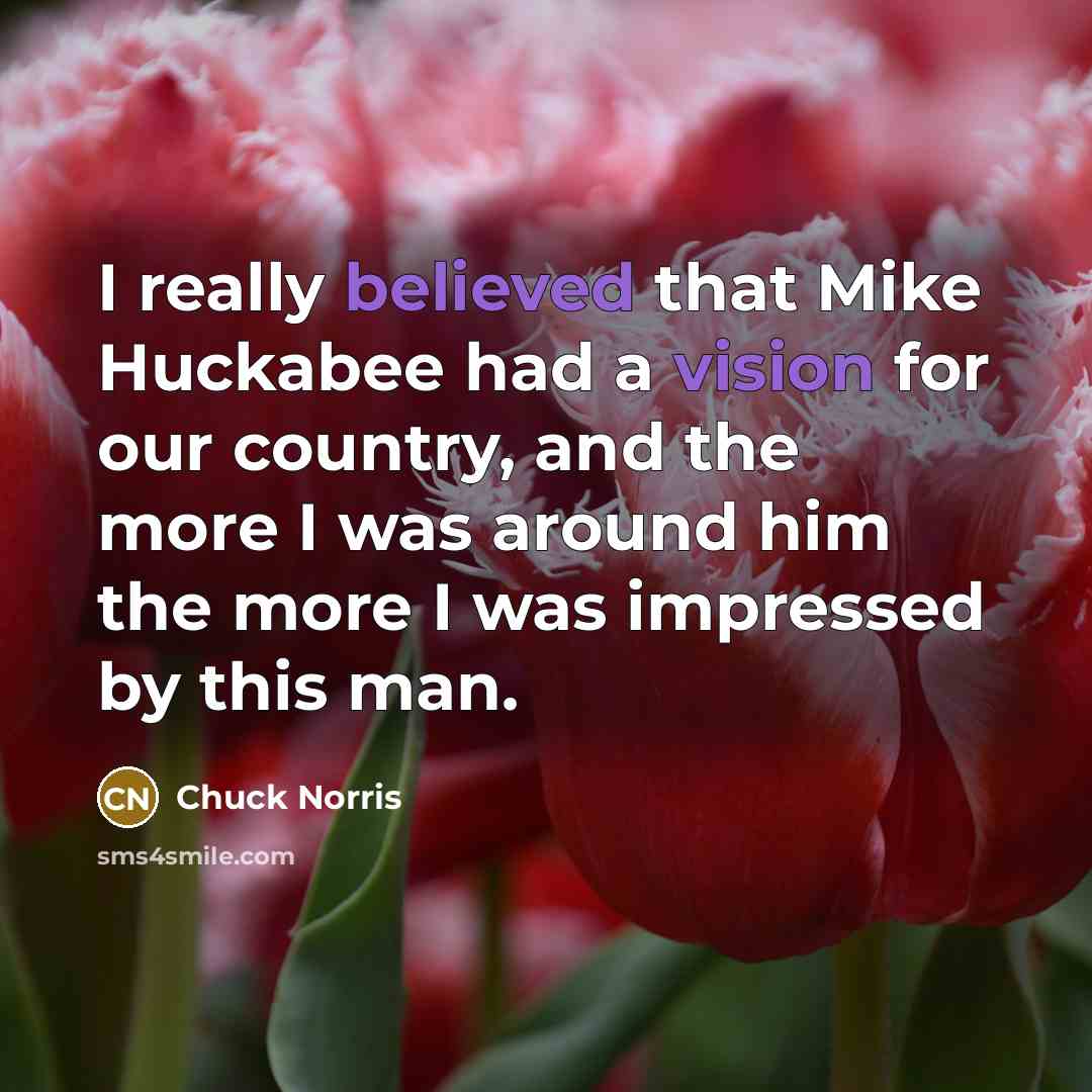 “I really believed that Mike Huckabee had a vision for our country, and the more I was around him the more I was impressed by this man.” quote by Chuck Norris