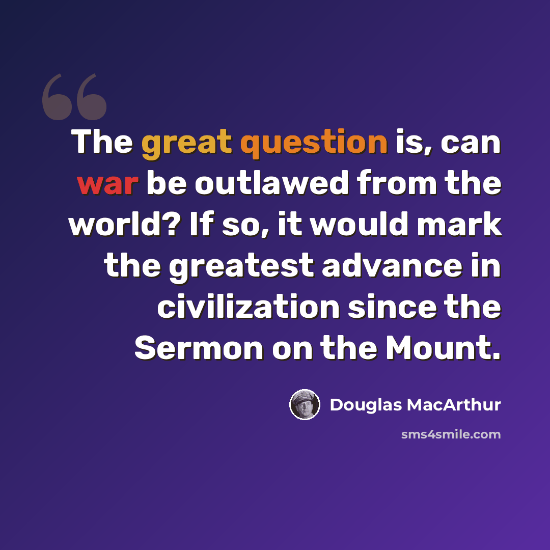 “The great question is, can war be outlawed from the world? If so, it would mark the greatest advance in civilization since the Sermon on the Mount.” quote by Douglas MacArthur