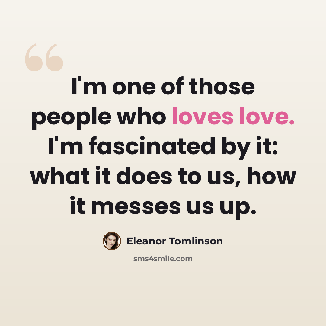 “I'm one of those people who loves love. I'm fascinated by it: what it does to us, how it messes us up.” quote by Eleanor Tomlinson