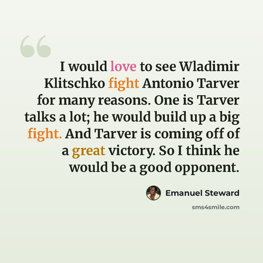 “I would love to see Wladimir Klitschko fight Antonio Tarver for many reasons. One is Tarver talks a lot; he would build up a big fight. And Tarver is coming off of a great victory. So I think he would be a good opponent.” quote by Emanuel Steward