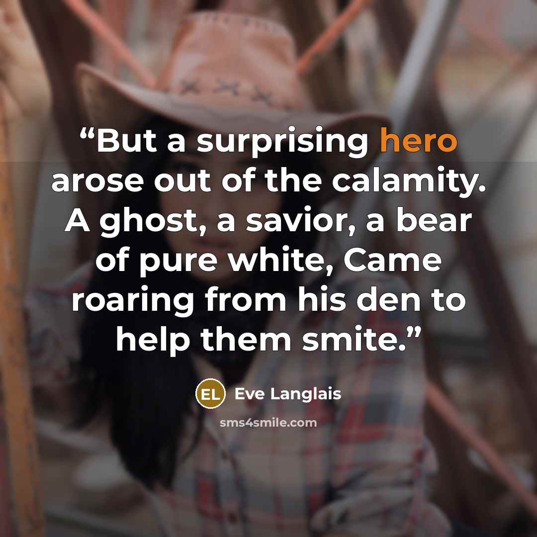 “But a surprising hero arose out of the calamity. A ghost, a savior, a bear of pure white, Came roaring from his den to help them smite.” quote by Eve Langlais