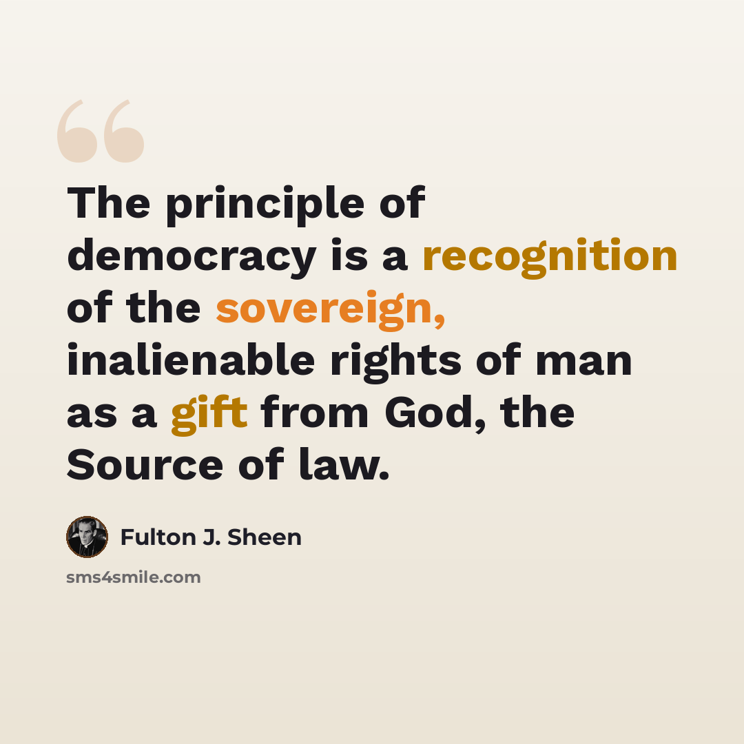 “The principle of democracy is a recognition of the sovereign, inalienable rights of man as a gift from God, the Source of law.” quote by Fulton J. Sheen