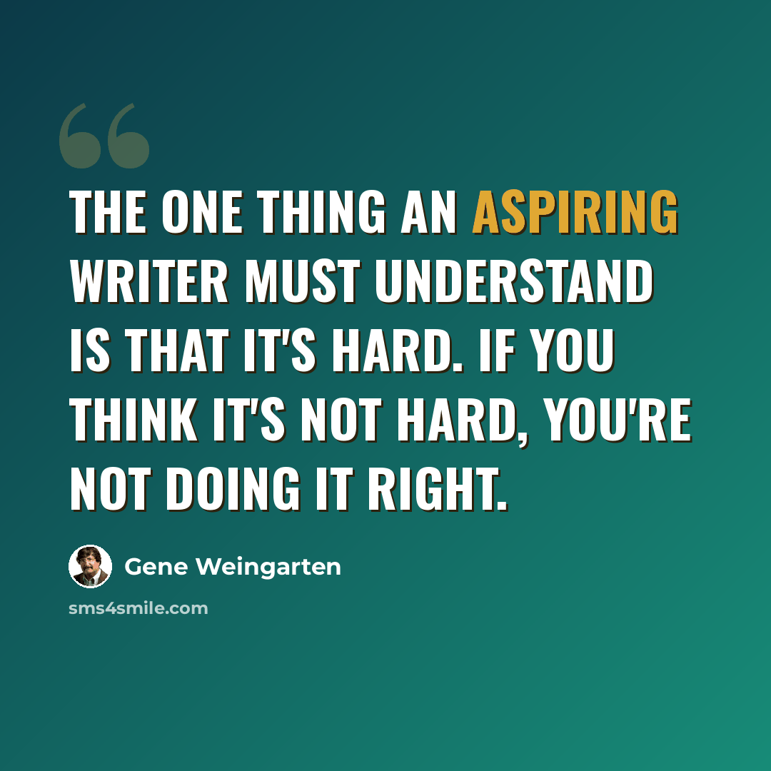 “The one thing an aspiring writer must understand is that it's hard. If you think it's not hard, you're not doing it right.” quote by Gene Weingarten