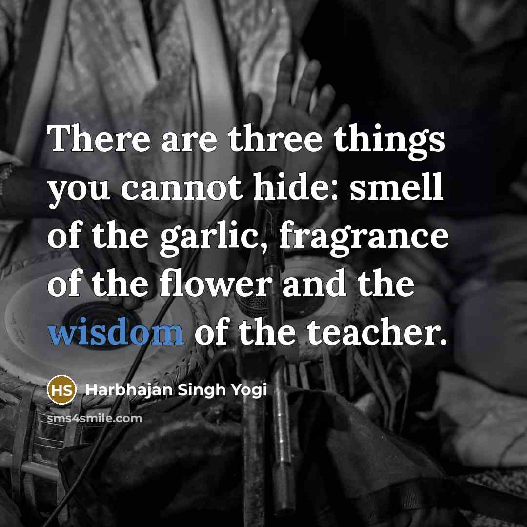 “There are three things you cannot hide: smell of the garlic, fragrance of the flower and the wisdom of the teacher.” quote by Harbhajan Singh Yogi