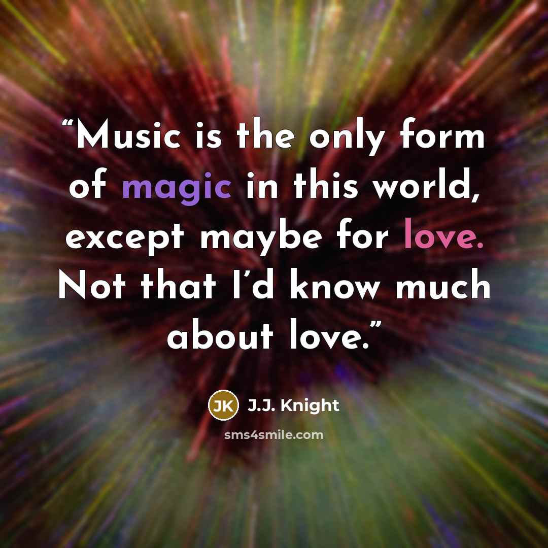 “Music is the only form of magic in this world, except maybe for love. Not that I’d know much about love.” quote by J.J. Knight