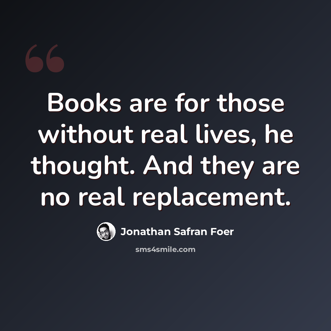 “Books are for those without real lives, he thought. And they are no real replacement.” quote by Jonathan Safran Foer