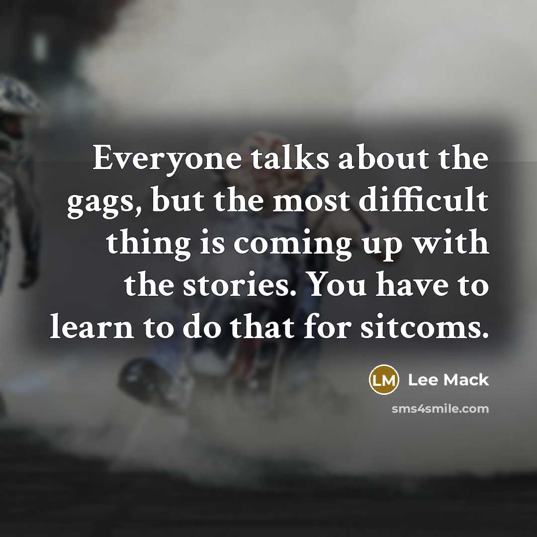 “Everyone talks about the gags, but the most difficult thing is coming up with the stories. You have to learn to do that for sitcoms.” quote by Lee Mack
