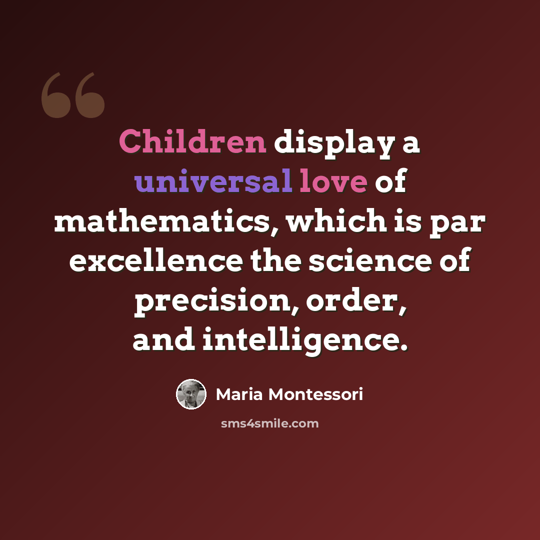 “Children display a universal love of mathematics, which is par excellence the science of precision, order, and intelligence.” quote by Maria Montessori