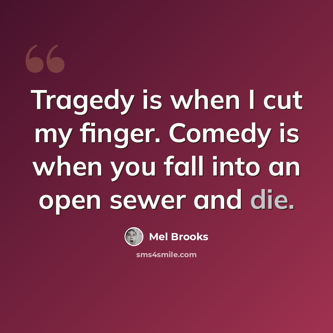 “Tragedy is when I cut my finger. Comedy is when you fall into an open sewer and die.” quote by Mel Brooks