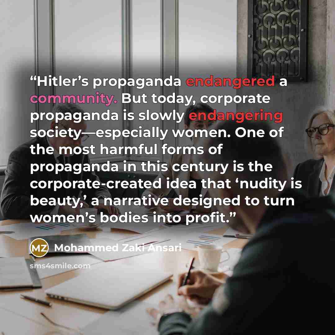 “Hitler’s propaganda endangered a community. But today, corporate propaganda is slowly endangering society—especially women. One of the most harmful forms of propaganda in this century is the corporate-created idea that ‘nudity is beauty,’ a narrative designed to turn women’s bodies into profit.” quote by Mohammed Zaki Ansari