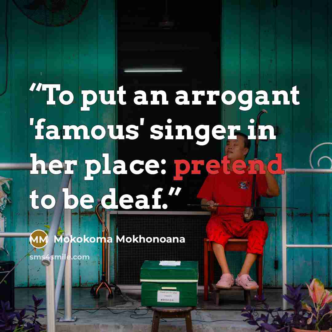 “To put an arrogant 'famous' singer in her place: pretend to be deaf.” quote by Mokokoma Mokhonoana