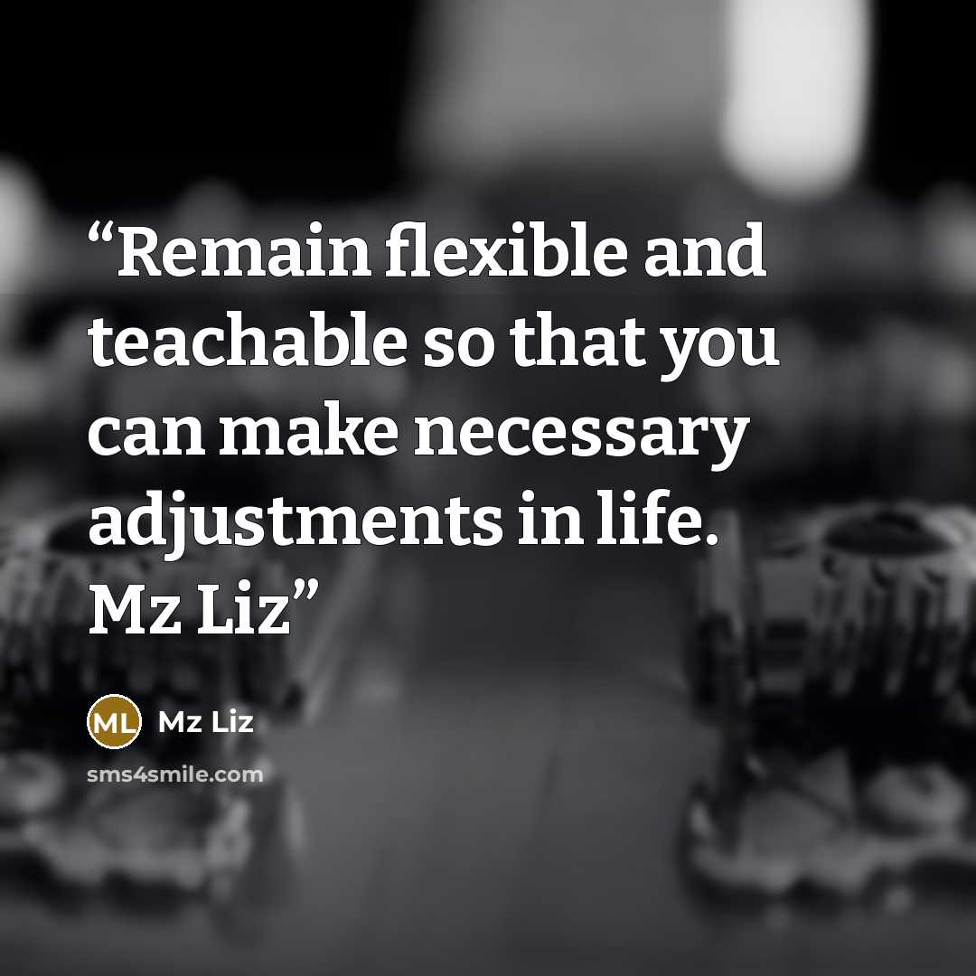 “Remain flexible and teachable so that you can make necessary adjustments in life. Mz Liz” quote by Mz Liz