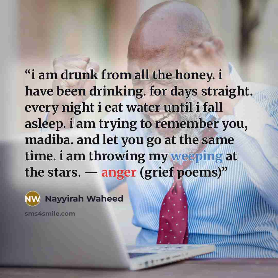 “i am drunk from all the honey. i have been drinking. for days straight. every night i eat water until i fall asleep. i am trying to remember you, madiba. and let you go at the same time. i am throwing my weeping at the stars. — anger (grief poems)” quote by Nayyirah Waheed