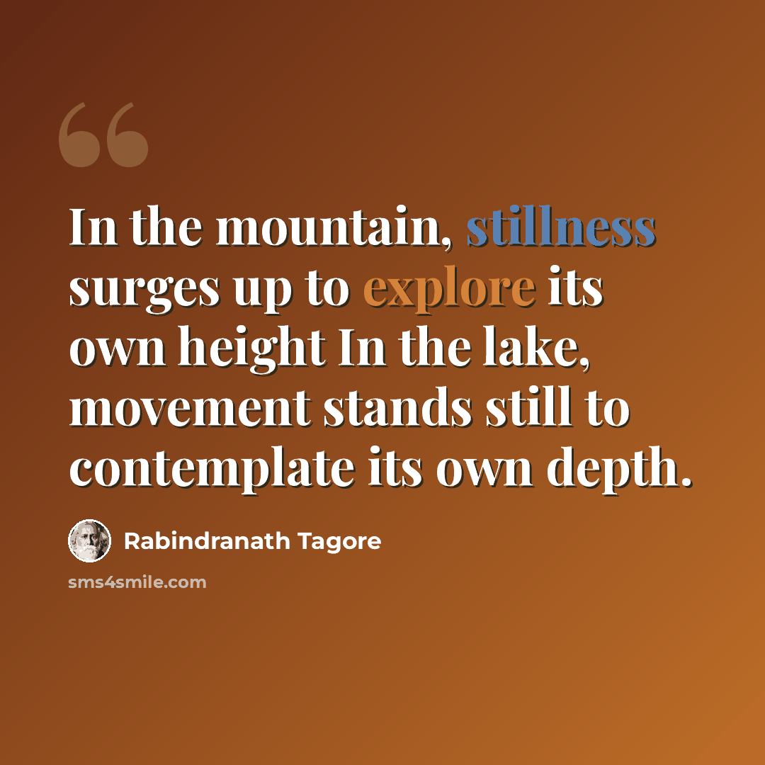 “In the mountain, stillness surges up to explore its own height In the lake, movement stands still to contemplate its own depth.” quote by Rabindranath Tagore