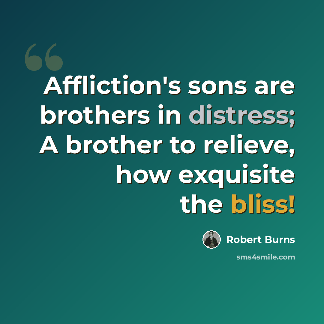 “Affliction's sons are brothers in distress; A brother to relieve, how exquisite the bliss!” quote by Robert Burns