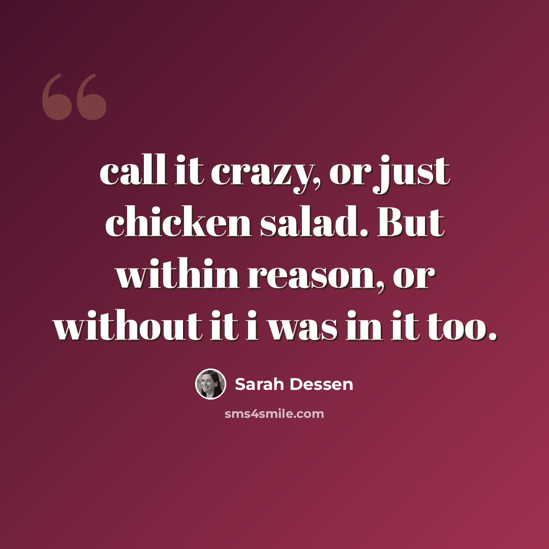 “call it crazy, or just chicken salad. But within reason, or without it i was in it too.” quote by Sarah Dessen