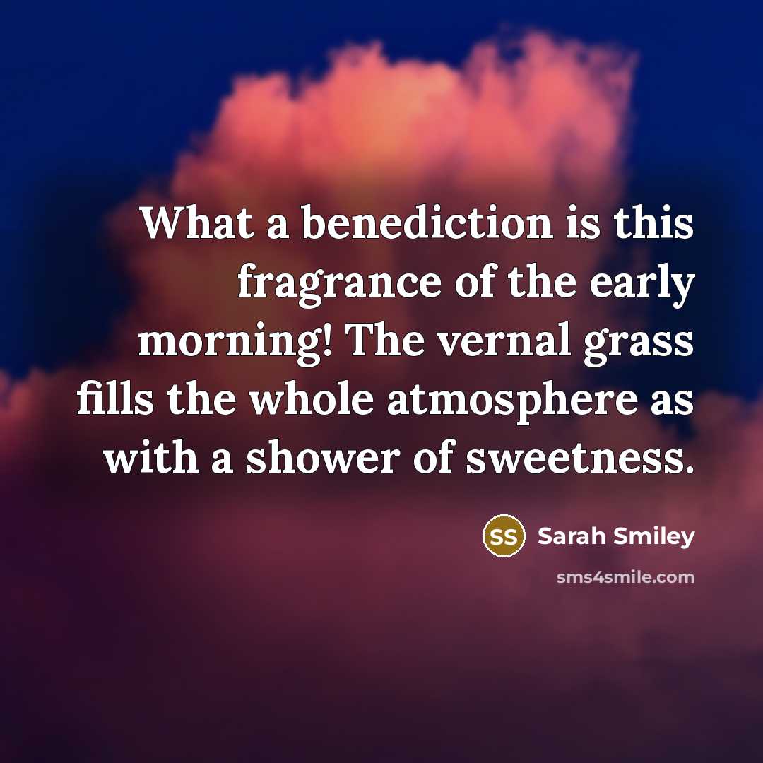 “What a benediction is this fragrance of the early morning! The vernal grass fills the whole atmosphere as with a shower of sweetness.” quote by Sarah Smiley