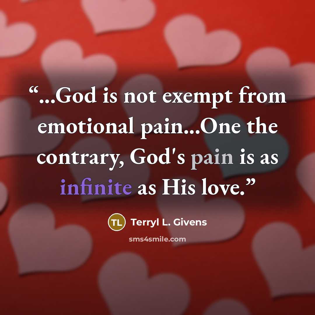 “...God is not exempt from emotional pain...One the contrary, God's pain is as infinite as His love.” quote by Terryl L. Givens
