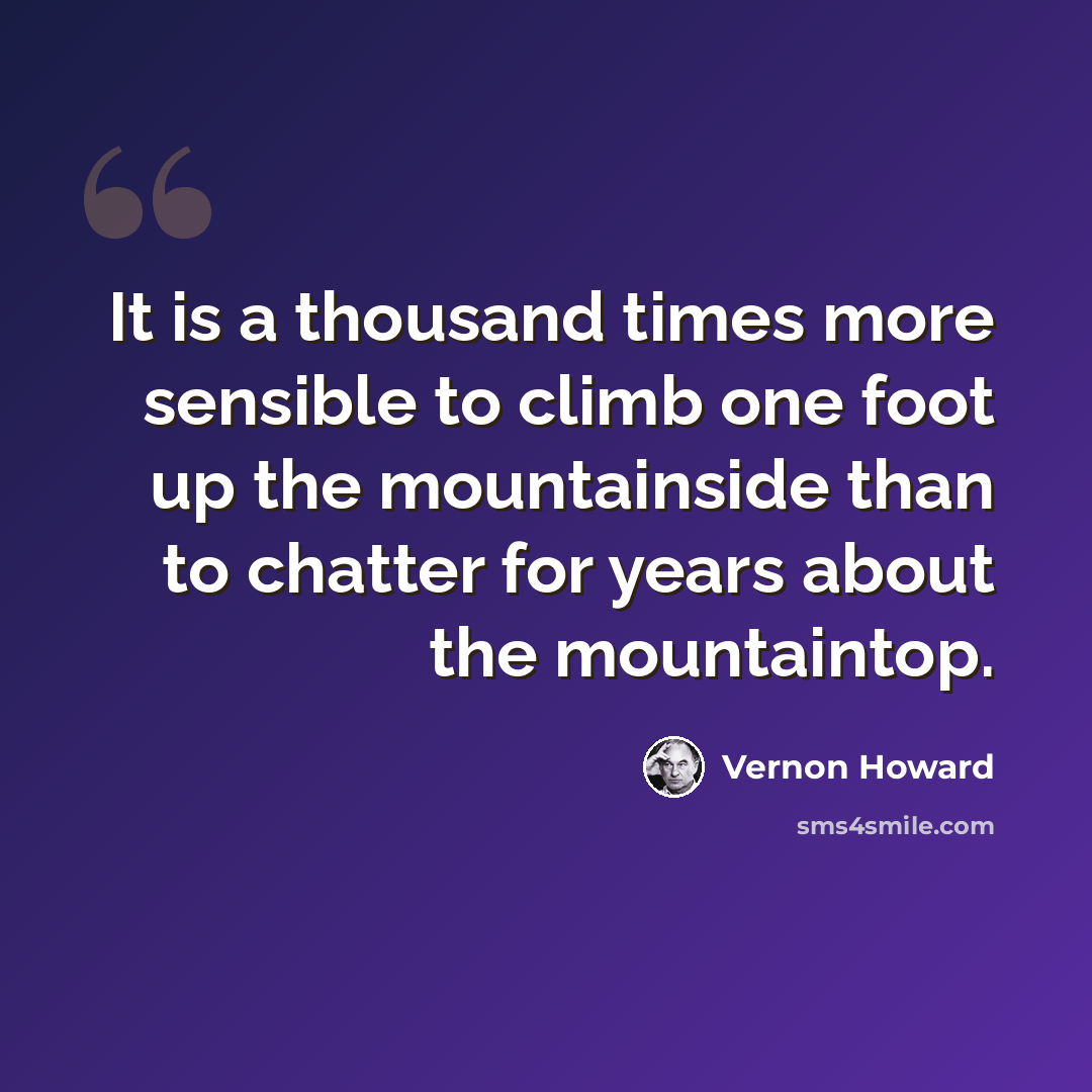 “It is a thousand times more sensible to climb one foot up the mountainside than to chatter for years about the mountaintop.” quote by Vernon Howard