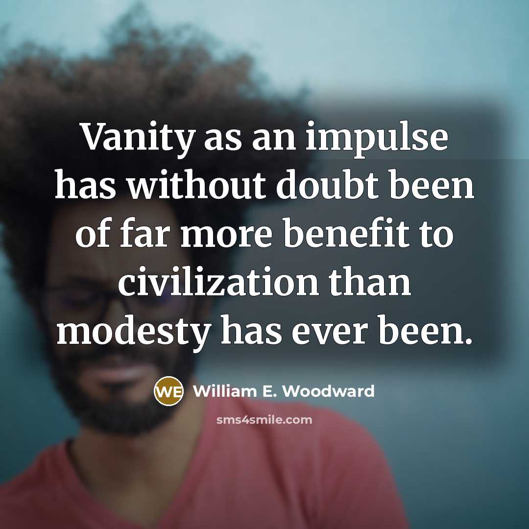 “Vanity as an impulse has without doubt been of far more benefit to civilization than modesty has ever been.” quote by William E. Woodward