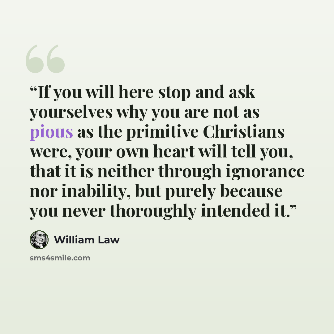 “If you will here stop and ask yourselves why you are not as pious as the primitive Christians were, your own heart will tell you, that it is neither through ignorance nor inability, but purely because you never thoroughly intended it.” quote by William Law