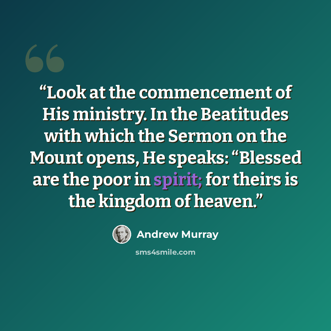 “Look at the commencement of His ministry. In the Beatitudes with which the Sermon on the Mount opens, He speaks: “Blessed are the poor in spirit; for theirs is the kingdom of heaven.” quote by Andrew Murray